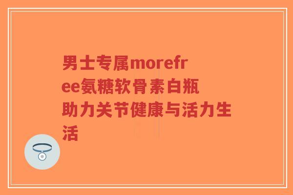 男士专属morefree氨糖软骨素白瓶 助力关节健康与活力生活-第1张图片-超越