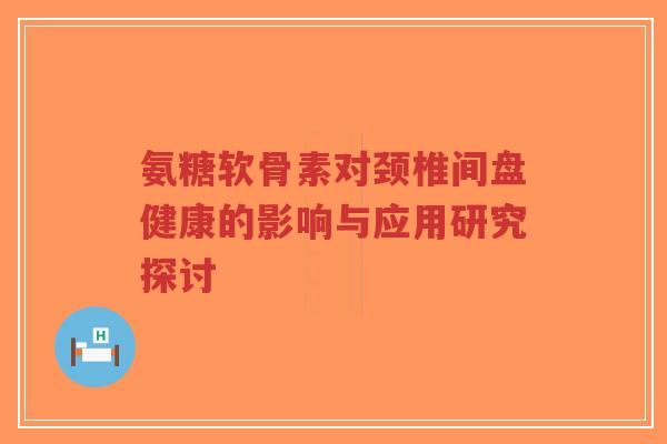 氨糖软骨素对颈椎间盘健康的影响与应用研究探讨-第1张图片-超越 氨糖软骨素对颈椎间盘健康的影响与应用研究探讨-第1张图片-超越