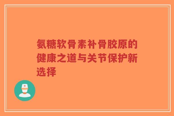 氨糖软骨素补骨胶原的健康之道与关节保护新选择-第1张图片-超越 氨糖软骨素补骨胶原的健康之道与关节保护新选择-第1张图片-超越