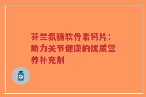 芬兰氨糖软骨素钙片:助力关节健康的优质营养补充剂-第1张图片-超越 芬兰氨糖软骨素钙片:助力关节健康的优质营养补充剂-第1张图片-超越