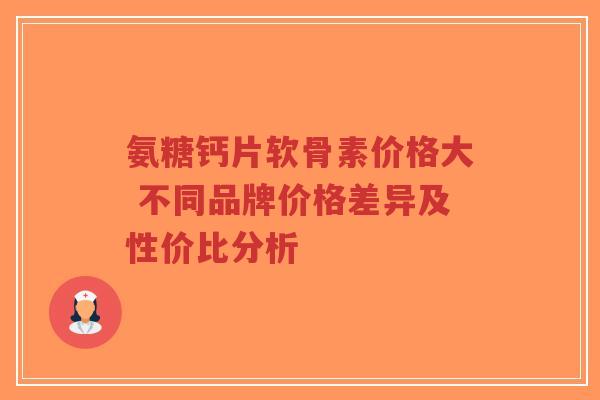 氨糖钙片软骨素价格大 不同品牌价格差异及性价比分析-第1张图片-超越 氨糖钙片软骨素价格大 不同品牌价格差异及性价比分析-第1张图片-超越