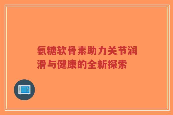 氨糖软骨素助力关节润滑与健康的全新探索-第1张图片-超越