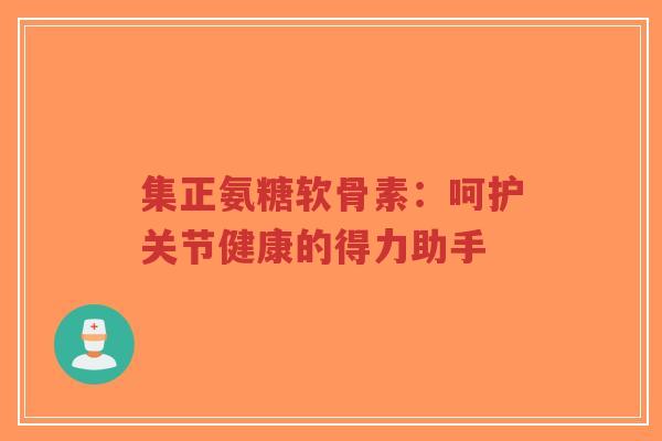 集正氨糖软骨素:呵护关节健康的得力助手-第1张图片-超越 集正氨糖软骨素:呵护关节健康的得力助手-第1张图片-超越