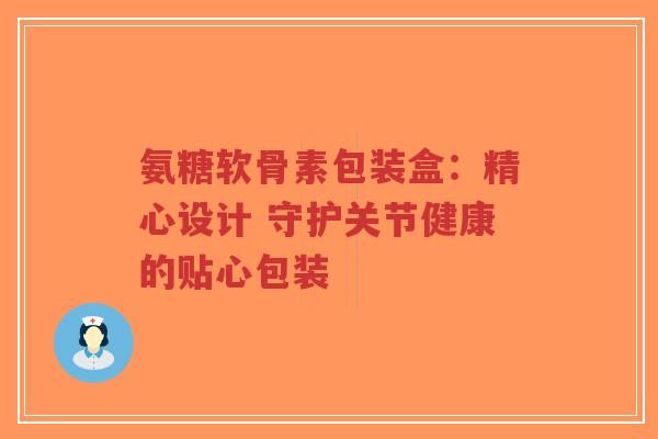 氨糖软骨素包装盒:精心设计 守护关节健康的贴心包装-第1张图片-超越 氨糖软骨素包装盒:精心设计 守护关节健康的贴心包装-第1张图片-超越