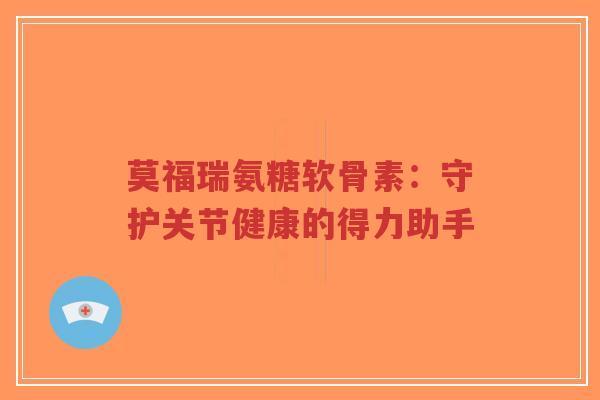 莫福瑞氨糖软骨素:守护关节健康的得力助手-第1张图片-超越 莫福瑞氨糖软骨素:守护关节健康的得力助手-第1张图片-超越