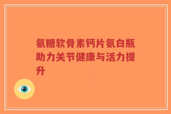 氨糖软骨素钙片氨白瓶助力关节健康与活力提升-第1张图片-超越 氨糖软骨素钙片氨白瓶助力关节健康与活力提升-第1张图片-超越