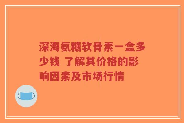 深海氨糖软骨素一盒多少钱 了解其价格的影响因素及市场行情-第1张图片-超越 深海氨糖软骨素一盒多少钱 了解其价格的影响因素及市场行情-第1张图片-超越