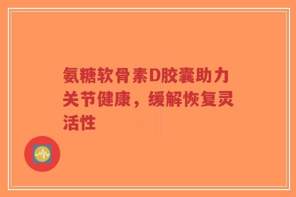 氨糖软骨素D胶囊助力关节健康,缓解恢复灵活性-第1张图片-超越 氨糖软骨素D胶囊助力关节健康,缓解恢复灵活性-第1张图片-超越