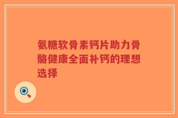 氨糖软骨素钙片助力骨骼健康全面补钙的理想选择-第1张图片-超越 氨糖软骨素钙片助力骨骼健康全面补钙的理想选择-第1张图片-超越