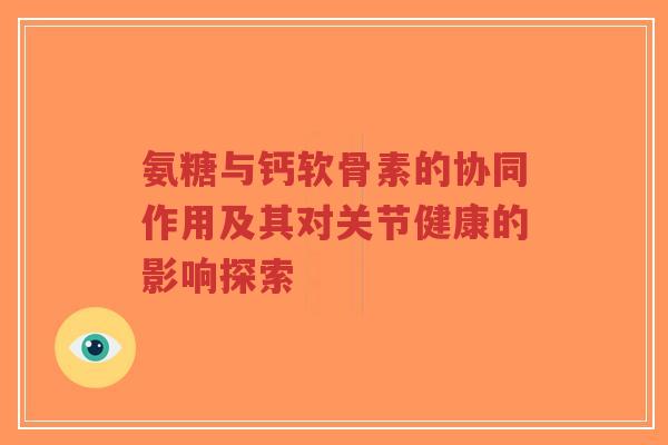 氨糖与钙软骨素的协同作用及其对关节健康的影响探索-第1张图片-超越 氨糖与钙软骨素的协同作用及其对关节健康的影响探索-第1张图片-超越