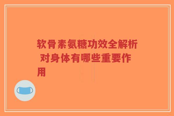 软骨素氨糖功效全解析 对身体有哪些重要作用-第1张图片-超越 软骨素氨糖功效全解析 对身体有哪些重要作用-第1张图片-超越