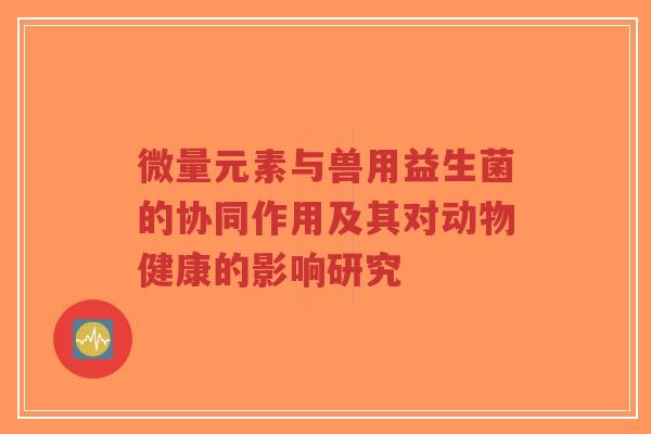 微量元素与兽用益生菌的协同作用及其对动物健康的影响研究-第1张图片-超越 微量元素与兽用益生菌的协同作用及其对动物健康的影响研究-第1张图片-超越