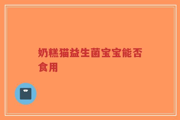 奶糕猫益生菌宝宝能否食用-第1张图片-超越
