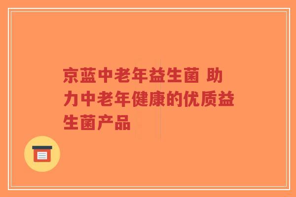 京蓝中老年益生菌 助力中老年健康的优质益生菌产品-第1张图片-超越 京蓝中老年益生菌 助力中老年健康的优质益生菌产品-第1张图片-超越