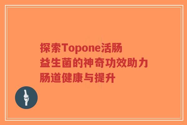 探索Topone活肠益生菌的神奇功效助力肠道健康与提升-第1张图片-超越 探索Topone活肠益生菌的神奇功效助力肠道健康与提升-第1张图片-超越