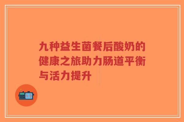 九种益生菌餐后酸奶的健康之旅助力肠道平衡与活力提升-第1张图片-超越 九种益生菌餐后酸奶的健康之旅助力肠道平衡与活力提升-第1张图片-超越