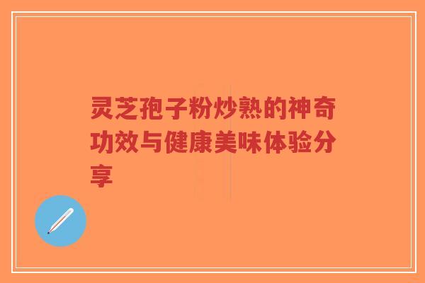 灵芝孢子粉炒熟的神奇功效与健康美味体验分享-第1张图片-超越 灵芝孢子粉炒熟的神奇功效与健康美味体验分享-第1张图片-超越