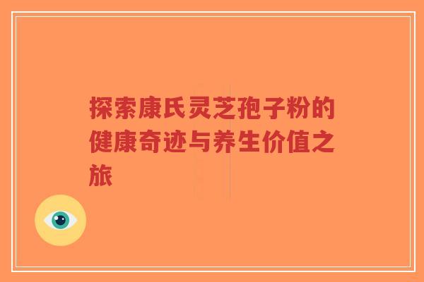 探索康氏灵芝孢子粉的健康奇迹与养生价值之旅-第1张图片-超越 探索康氏灵芝孢子粉的健康奇迹与养生价值之旅-第1张图片-超越