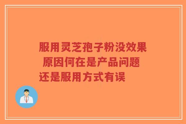 服用灵芝孢子粉没效果 原因何在是产品问题还是服用方式有误-第1张图片-超越 服用灵芝孢子粉没效果 原因何在是产品问题还是服用方式有误-第1张图片-超越