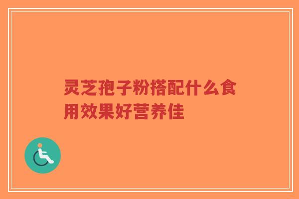 灵芝孢子粉搭配什么食用效果好营养佳-第1张图片-超越