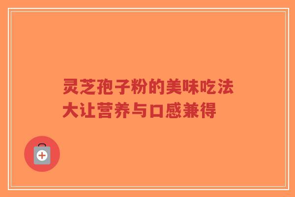 灵芝孢子粉的美味吃法大让营养与口感兼得-第1张图片-超越 灵芝孢子粉的美味吃法大让营养与口感兼得-第1张图片-超越
