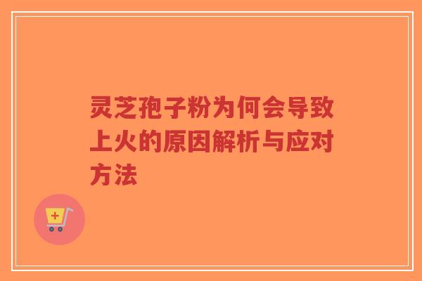 灵芝孢子粉为何会导致上火的原因解析与应对方法-第1张图片-超越