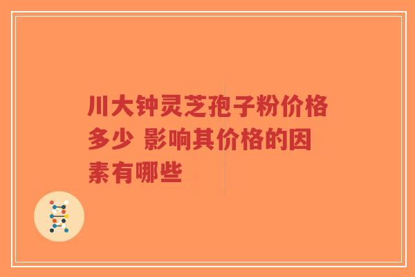 川大钟灵芝孢子粉价格多少 影响其价格的因素有哪些-第1张图片-超越 川大钟灵芝孢子粉价格多少 影响其价格的因素有哪些-第1张图片-超越
