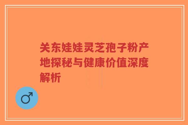 关东娃娃灵芝孢子粉产地探秘与健康价值深度解析-第1张图片-超越 关东娃娃灵芝孢子粉产地探秘与健康价值深度解析-第1张图片-超越