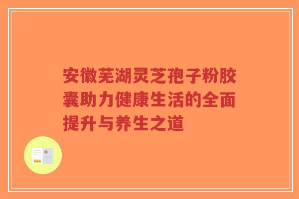 安徽芜湖灵芝孢子粉胶囊助力健康生活的全面提升与养生之道-第1张图片-超越 安徽芜湖灵芝孢子粉胶囊助力健康生活的全面提升与养生之道-第1张图片-超越