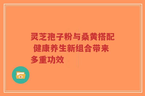 灵芝孢子粉与桑黄搭配 健康养生新组合带来多重功效-第1张图片-超越 灵芝孢子粉与桑黄搭配 健康养生新组合带来多重功效-第1张图片-超越