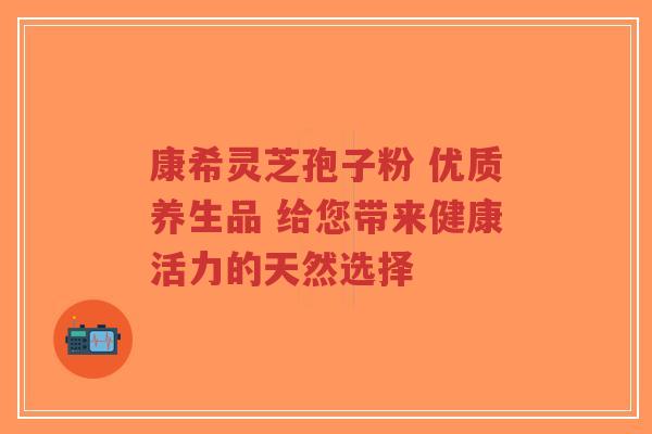 康希灵芝孢子粉 优质养生品 给您带来健康活力的天然选择-第1张图片-超越 康希灵芝孢子粉 优质养生品 给您带来健康活力的天然选择-第1张图片-超越