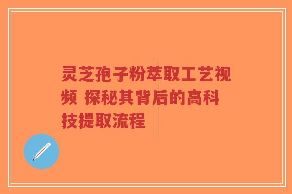 灵芝孢子粉萃取工艺视频 探秘其背后的高科技提取流程-第1张图片-超越