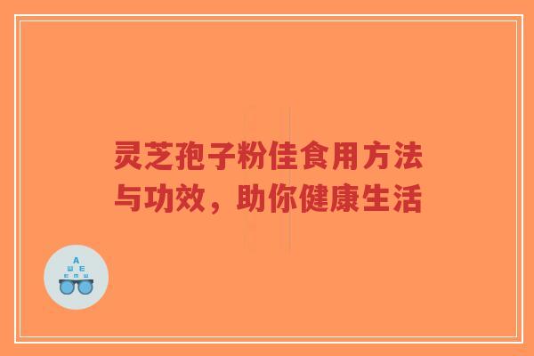 灵芝孢子粉佳食用方法与功效,助你健康生活-第1张图片-超越 灵芝孢子粉佳食用方法与功效,助你健康生活-第1张图片-超越