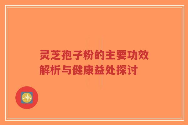 灵芝孢子粉的主要功效解析与健康益处探讨-第1张图片-超越 灵芝孢子粉的主要功效解析与健康益处探讨-第1张图片-超越