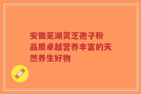 安徽芜湖灵芝孢子粉 品质卓越营养丰富的天然养生好物-第1张图片-超越 安徽芜湖灵芝孢子粉 品质卓越营养丰富的天然养生好物-第1张图片-超越