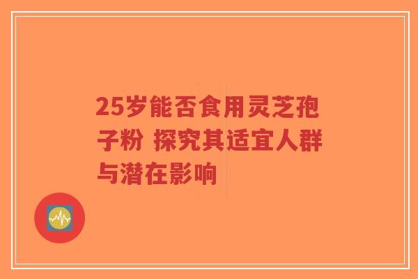 25岁能否食用灵芝孢子粉 探究其适宜人群与潜在影响-第1张图片-超越