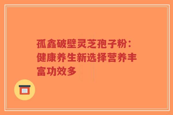 孤鑫破壁灵芝孢子粉:健康养生新选择营养丰富功效多-第1张图片-超越 孤鑫破壁灵芝孢子粉:健康养生新选择营养丰富功效多-第1张图片-超越