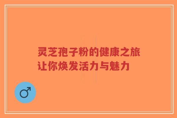 灵芝孢子粉的健康之旅让你焕发活力与魅力-第1张图片-超越 灵芝孢子粉的健康之旅让你焕发活力与魅力-第1张图片-超越