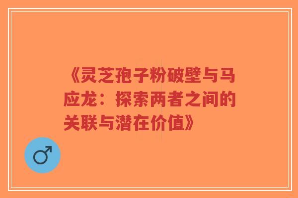 《灵芝孢子粉破壁与马应龙:探索两者之间的关联与潜在价值》-第1张图片-超越 《灵芝孢子粉破壁与马应龙:探索两者之间的关联与潜在价值》-第1张图片-超越