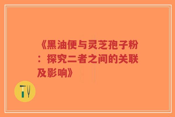 《黑油便与灵芝孢子粉:探究二者之间的关联及影响》-第1张图片-超越 《黑油便与灵芝孢子粉:探究二者之间的关联及影响》-第1张图片-超越