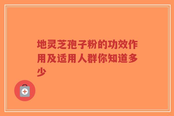 地灵芝孢子粉的功效作用及适用人群你知道多少-第1张图片-超越 地灵芝孢子粉的功效作用及适用人群你知道多少-第1张图片-超越