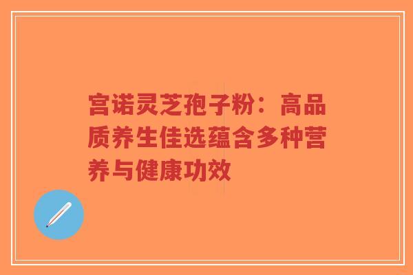 宫诺灵芝孢子粉:高品质养生佳选蕴含多种营养与健康功效-第1张图片-超越 宫诺灵芝孢子粉:高品质养生佳选蕴含多种营养与健康功效-第1张图片-超越