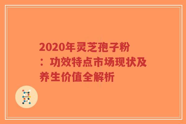 2020年灵芝孢子粉:功效特点市场现状及养生价值全解析-第1张图片-超越 2020年灵芝孢子粉:功效特点市场现状及养生价值全解析-第1张图片-超越