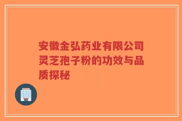 安徽金弘药业有限公司灵芝孢子粉的功效与品质探秘-第1张图片-超越 安徽金弘药业有限公司灵芝孢子粉的功效与品质探秘-第1张图片-超越
