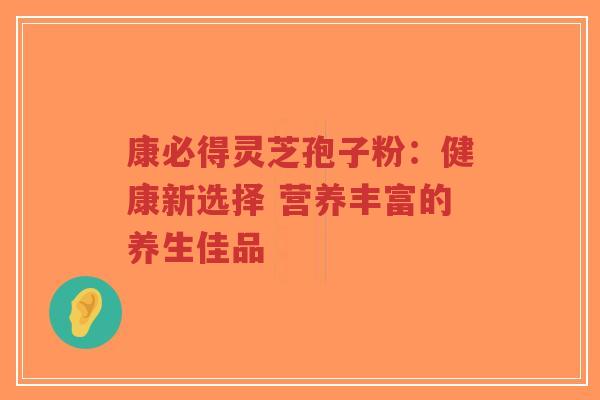 康必得灵芝孢子粉:健康新选择 营养丰富的养生佳品-第1张图片-超越 康必得灵芝孢子粉:健康新选择 营养丰富的养生佳品-第1张图片-超越