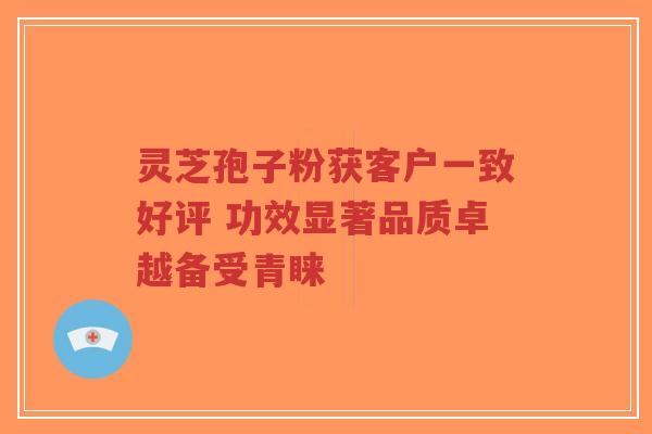 灵芝孢子粉获客户一致好评 功效显著品质卓越备受青睐-第1张图片-超越 灵芝孢子粉获客户一致好评 功效显著品质卓越备受青睐-第1张图片-超越