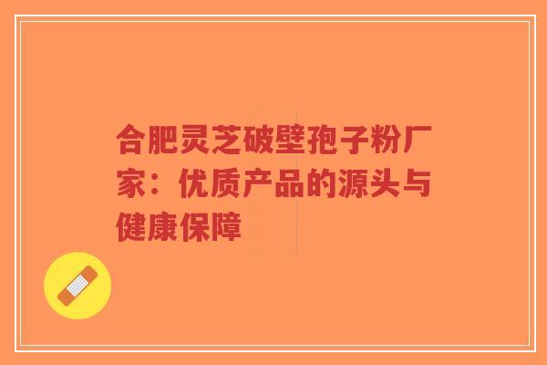 合肥灵芝破壁孢子粉厂家:优质产品的源头与健康保障-第1张图片-超越 合肥灵芝破壁孢子粉厂家:优质产品的源头与健康保障-第1张图片-超越