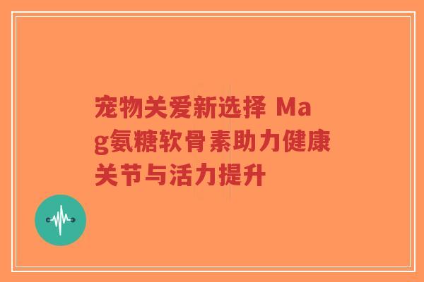 宠物关爱新选择 Mag氨糖软骨素助力健康关节与活力提升-第1张图片-超越