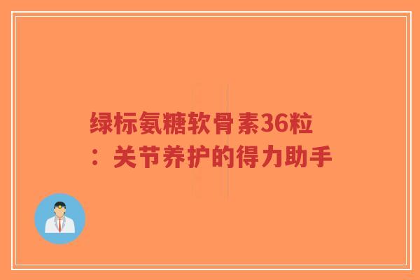 绿标氨糖软骨素36粒：关节养护的得力助手-第1张图片-超越