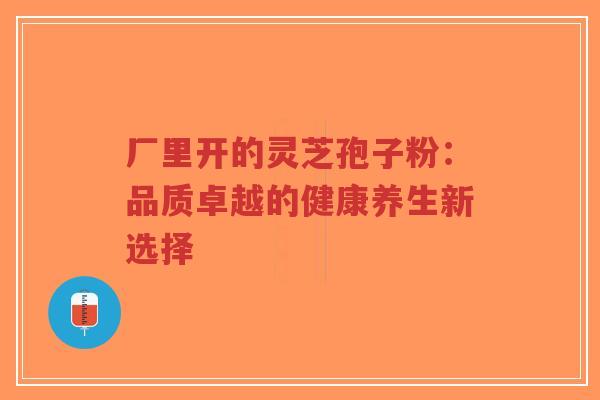 厂里开的灵芝孢子粉:品质卓越的健康养生新选择-第1张图片-超越 厂里开的灵芝孢子粉:品质卓越的健康养生新选择-第1张图片-超越